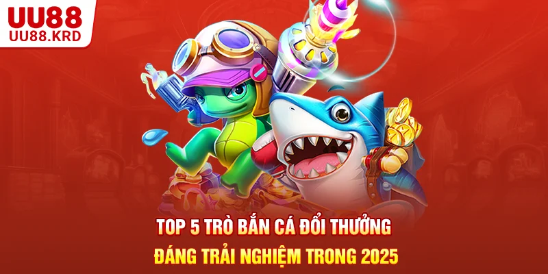 Top 5 Trò Bắn Cá Đổi Thưởng Đáng Trải Nghiệm Trong 2025