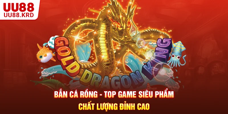 Bắn Cá Rồng - Top Game Siêu Phẩm, Chất Lượng Đỉnh Cao