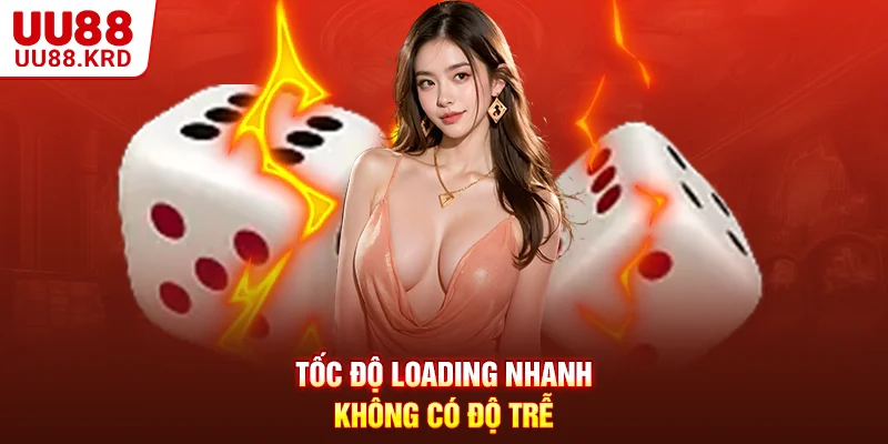 Tốc độ loading nhanh, không có độ trễ